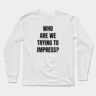 Who Are We Trying to Impress? Long Sleeve T-Shirt